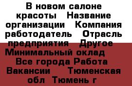 В новом салоне красоты › Название организации ­ Компания-работодатель › Отрасль предприятия ­ Другое › Минимальный оклад ­ 1 - Все города Работа » Вакансии   . Тюменская обл.,Тюмень г.
